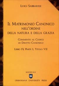 Il matrimonio canonico nell'ordine della natura e della grazia. Commento al Codice di Diritto Canonico Libro IV, Parte I, Titolo VII