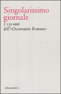 Singolarissimo giornale. I 150 anni dell'«Osservatore romano»