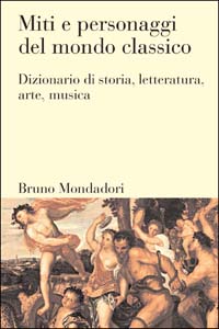 Miti e personaggi del mondo classico. Dizionario di storia, letteratura, arte, musica