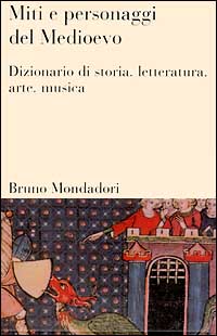 Miti e personaggi del Medioevo. Dizionario di storia, letteratura, arte, musica e cinema