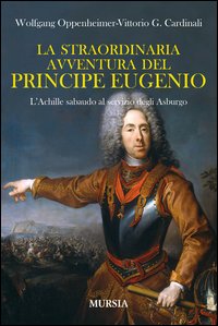 La straordinaria avventura del principe Eugenio. L'Achille sabaudo al servizio degli Asburgo