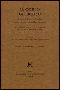 Il corpo glorioso. Il riscatto dell'uomo nelle teologie e nelle rappresentazioni della resurrezione. Atti del 2° Simposio intern. di studi (Roma, 6-7 maggio 2005)