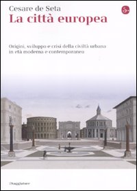 La città europea. Origini, sviluppo e crisi della civiltà urbana in età moderna e contemporanea