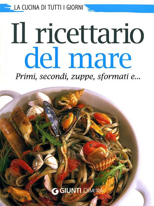 Il ricettario del mare. Primi, secondi, zuppe, sformati e...