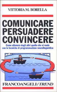 Comunicare persuadere convincere. Come ottenere dagli altri quello che si vuole con le tecniche di programmazione neurolinguistica