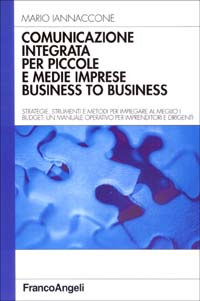 Comunicazione integrata per piccole e medie imprese business to business. Strategie, strumenti e metodi per impiegare al meglio i budget...