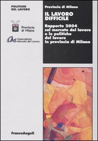 Il lavoro difficile. Rapporto 2004 sul mercato del lavoro e le politiche del lavoro in provincia di Milano