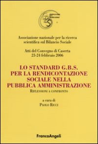 Lo standard G.B.S per la rendicontazione sociale nella pubblica amministrazione. Riflessioni a confronto. Atti del Convegno (Caserta, 23-24 febbraio 2006)