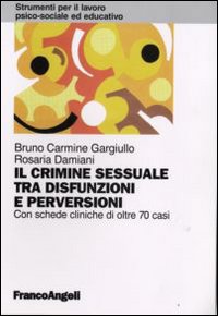 Il crimine sessuale tra disfunzioni e perversioni. Con schede cliniche di oltre 70 casi