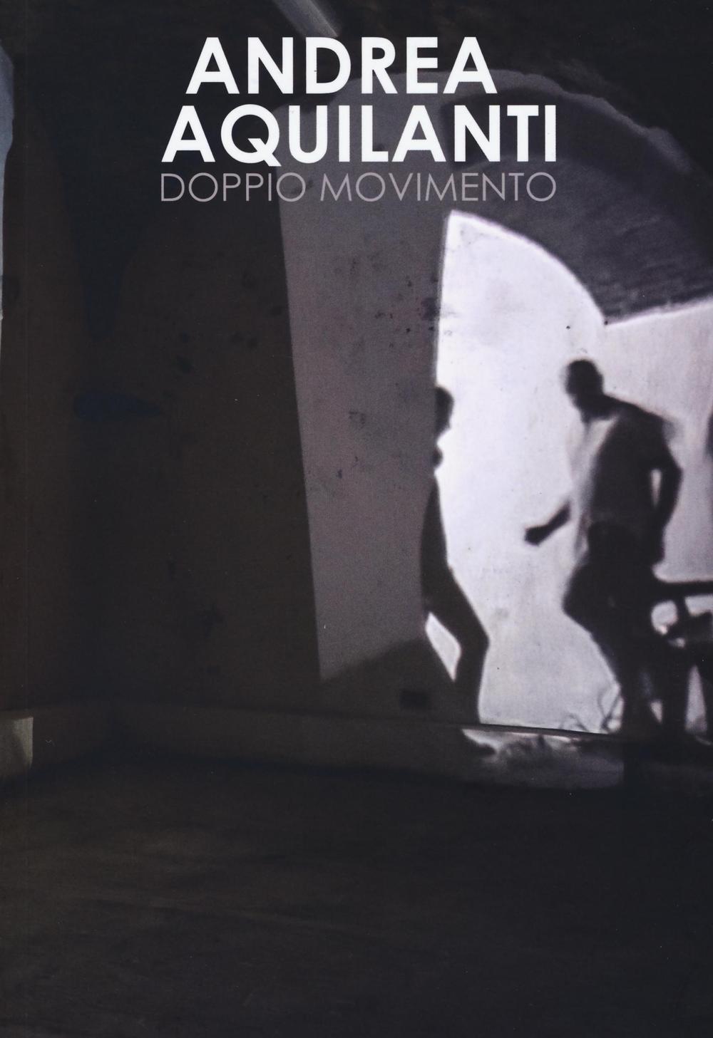 Andrea Aquilanti. Doppio movimento. Catalogo della mostra (Carrara, 24 giugno-11 settembre 2016). Ediz. illustrata