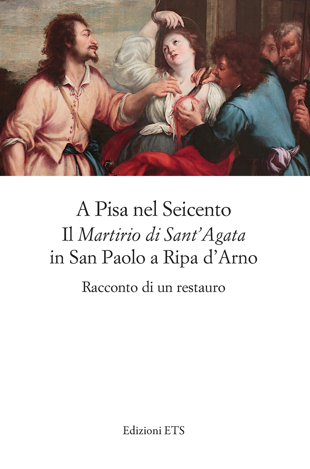 A Pisa nel Seicento il «Martirio di Sant'Agata» in San Paolo a Ripa d'Arno. Racconto di un restauro