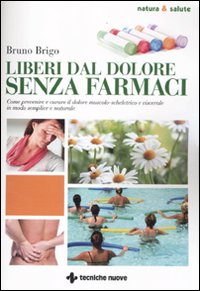 Liberi dal dolore senza farmaci. Come prevenire e curare il dolore muscolo-scheletrico e viscerale in modo semplice e naturale