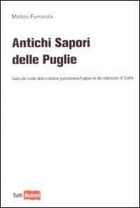 Antichi sapori delle Puglie. Guida alle ricette della tradizione gastronomica pugliese e alla ristorazione di qualità