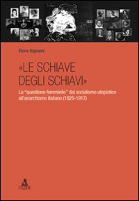 «Le schiave degli schiavi». La «questione femminile» dal socialismo utopistico all'anarchismo italiano (1825-1917)