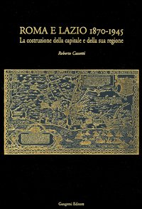 Roma e Lazio 1870-1945. La costruzione della capitale e della sua regione