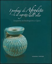 I profumi di Afrodite e i segreti dell'olio. Scoperte archeologiche a Cipro. Catalogo della mostra (Roma, 14 marzo-2 settembre 2007). Ediz. illustrata