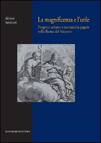 La magnificenza e l'utile. Progetto urbano e monarchia papale nella Roma del Seicento