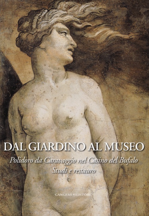 Dal giardino al museo. Polidoro da Caravaggio nel Casino del Bufalo. Studi e restauro. Ediz. illustrata