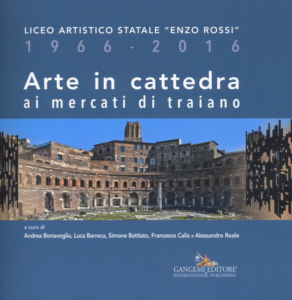 Arte in cattedra ai mercati di Traiano. Liceo artistico statale «Enzo Rossi» 1966-2016. Ediz. illustrata