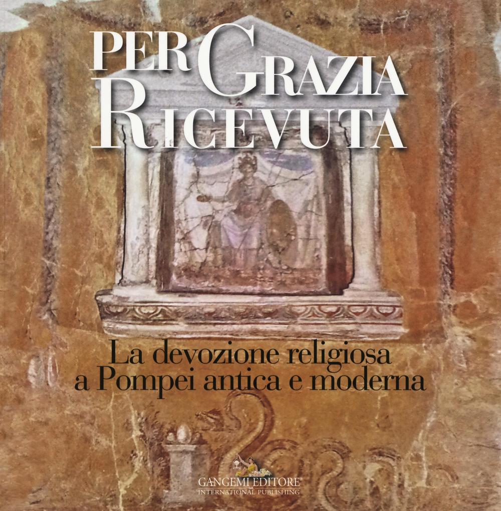 Per grazia ricevuta. La devozione religiosa a Pompei antica e moderna. Catalogo della mostra (Pompei, 29 aprile-27 novembre 2016). Ediz. illustrata