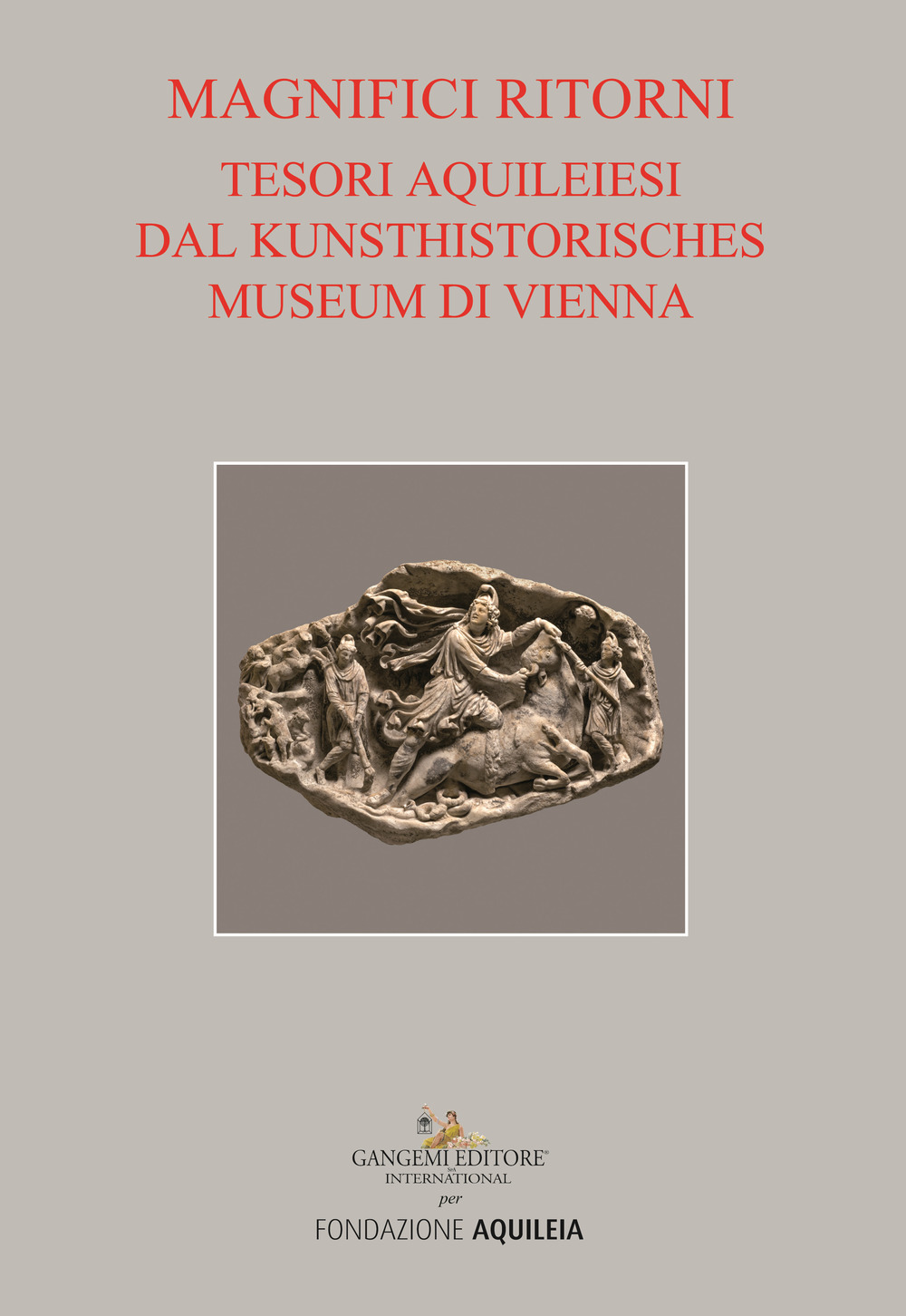 Tesori aquileiesi dal Kunsthistorisches Museum di Vienna. Magnifici ritorni. Catalogo della mostra (Aquileia, 9 giugno al 20 ottobre 2019). Ediz. a colori