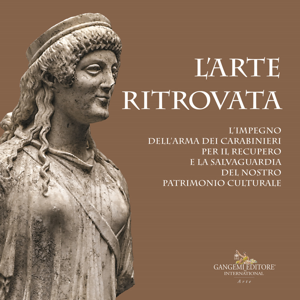 L'arte ritrovata. L'impegno dell'Arma dei Carabinieri per il recupero e la salvaguardia del nostro patrimonio culturale. Catalogo della mostra (Roma, 7 giugno 2019-26 gennaio 2020). Ediz. a colori