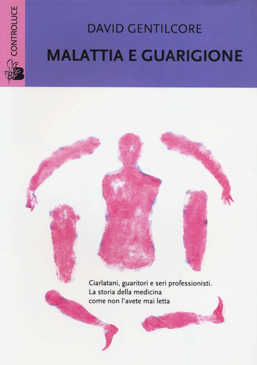 Malattia e guarigione. Ciarlatani, guaritori e seri professionisti. La storia della medicina come non l'avete mai letta