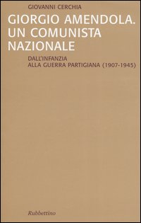 Giorgio Amendola. Un comunista nazionale. Dall'infanzia alla guerra partigiana (1907-1945)