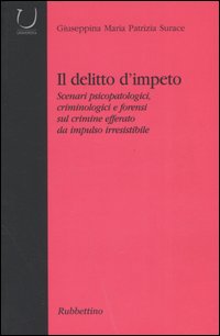 Il delitto d'impeto. Scenari psicopatologici, crimonologici e forensi sul crimine efferato da impulso irresistibile