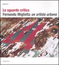 Lo sguardo critico. Fernando Miglietta un artista urbano. Catalogo della mostra (Milano, 2001; Cosenza, 2003-2004). Ediz. illustrata