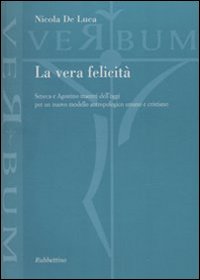 La vera felicità. Seneca e Agostino maestri dell'oggi per un nuovo modello antropologico umano e cristiano