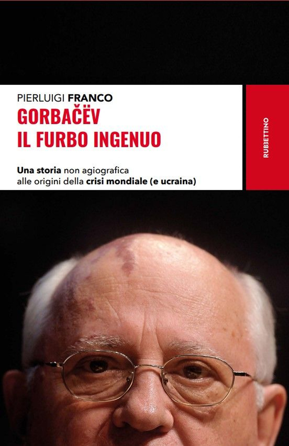 Gorbacëv. Il furbo ingenuo. Una storia non agiografica alle origini della crisi mondiale (e Ucraina)