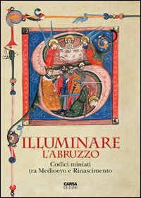 Illuminare l'Abruzzo. Codici miniati tra Medioevo e Rinascimento. Catalogo della mostra (Chieti, 10 maggio-31 agosto 2013). Ediz. illustrata