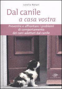 Dal canile a casa vostra. Prevenire e affrontare i problemi di comportamento dei cani adottati dal canile