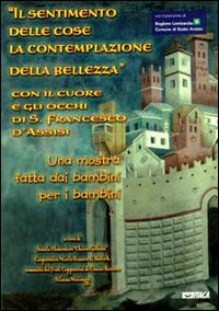 Il sentimento delle cose, la contemplazione della bellezza. Con il cuore e gli occhi di S. Francesco d'Assisi. Catalogo della mostra