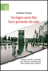 Non leggere questo libro. Nuoce gravemente alla salute. Strategie, modelli e strumenti socio-giuridico-organizzativi della comunicazione sanitaria