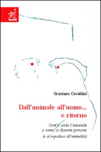 Dall'animale all'uomo... e ritorno. Com'è sorta l'umanità e come si diventa persone (ose regredisce all'animalità)