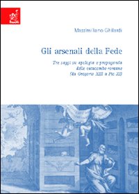 Gli arsenali della fede. Tre saggi su apologia e propaganda delle catacombe romane. Da Gregorio XIII a Pio XI