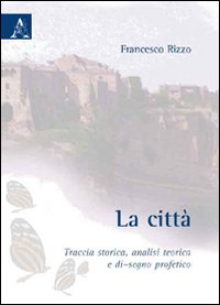 La città. Traccia storica, analisi teorica e di-segno profetico