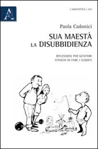 Sua Maestà la disubbidienza. Riflessioni per genitori stanchi di fare i sudditi