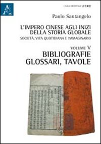 L'impero cinese agli inizi della storia globale. Società, vita quotidiana e immaginario. Vol. 5: Bibliografie, glossari, tavole