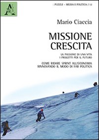 Missione crescita. La passione di una vita. I progetti per il futuro. Come ridare sprint all'economia rinnovando il modo di far politica