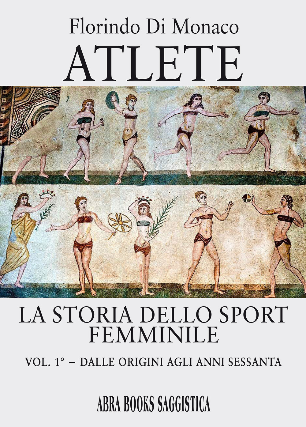 Atlete. La storia dello sport femminile. Vol. 1: Dalle origini agli anni Sessanta