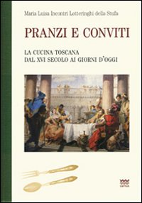 Pranzi e conviti. La cucina toscana dal XVI secolo ai giorni d'oggi (rist. anast.)