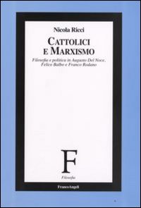 Cattolici e marxismo. Filosofia e politica in Augusto Del Noce, Felice Balbo e Franco Rodano