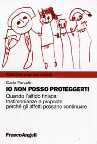 Io non posso proteggerti. Quando l'affido finisce: testimonianze e proposte perché gli affetti possano continuare