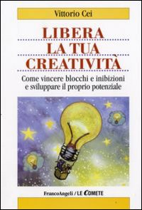 Libera la tua creatività. Come vincere blocchi e inibizioni e sviluppare il proprio potenziale