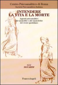 Intendere la vita e la morte. Apporti psicoanalitici alle tanotofilie e tanatofobie del vivere quotidiano