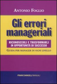 Gli errori manageriali. Riconoscerli e trasformarli in opportunità di successo. Guida per manager di ogni livello