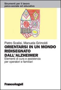 Orientarsi in un mondo ridisegnato dall'Alzheimer. Elementi di cura e assistenza per operatori e familiari